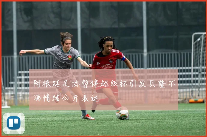 阿根廷足协暂停超级杯引发贝隆不满情绪公开表达