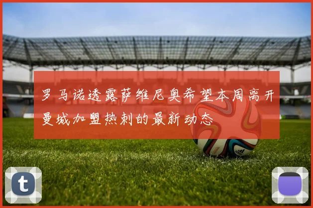 罗马诺透露萨维尼奥希望本周离开曼城加盟热刺的最新动态