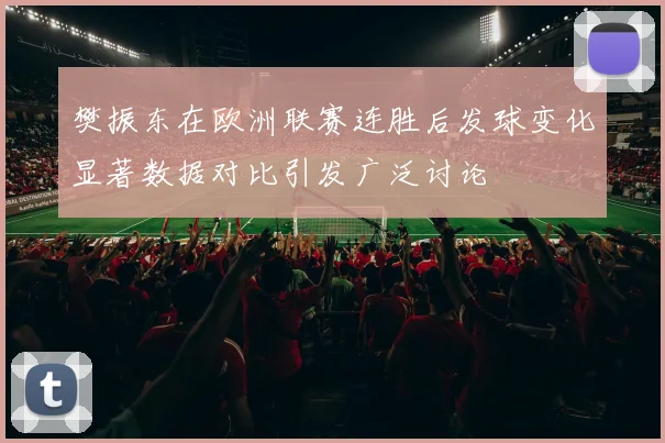 樊振东在欧洲联赛连胜后发球变化显著数据对比引发广泛讨论