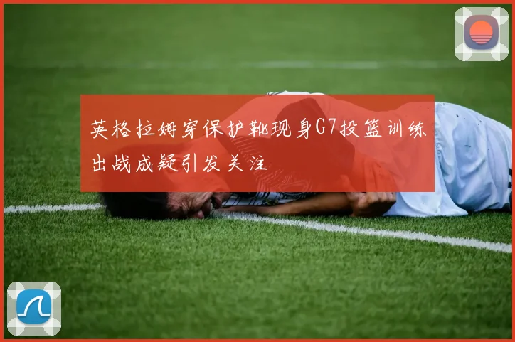 英格拉姆穿保护靴现身G7投篮训练出战成疑引发关注