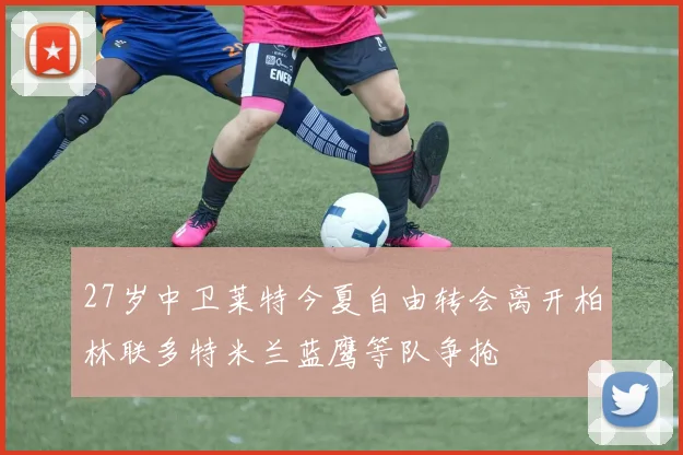 27岁中卫莱特今夏自由转会离开柏林联多特米兰蓝鹰等队争抢