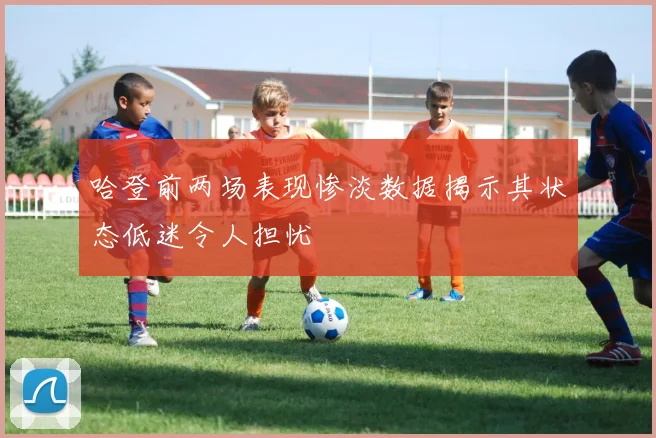 哈登前两场表现惨淡数据揭示其状态低迷令人担忧