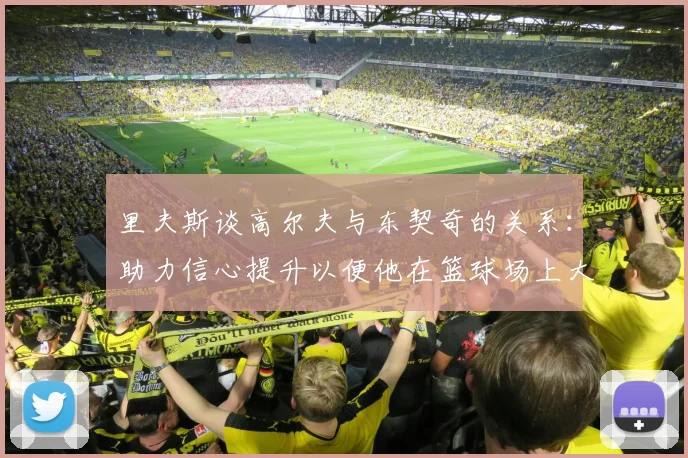 里夫斯谈高尔夫与东契奇的关系：助力信心提升以便他在篮球场上大展身手