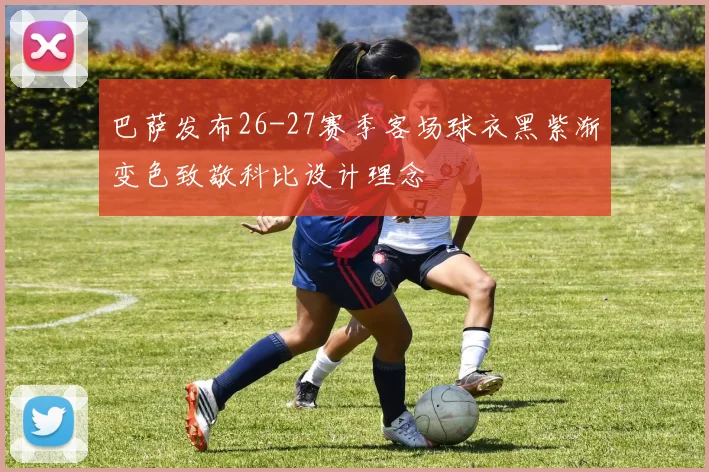 巴萨发布26-27赛季客场球衣黑紫渐变色致敬科比设计理念