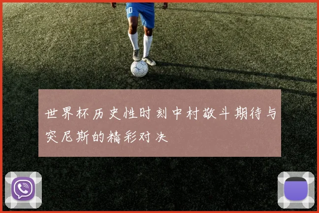 世界杯历史性时刻中村敬斗期待与突尼斯的精彩对决