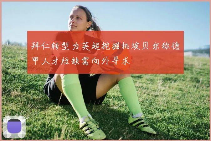 拜仁转型为英超挖掘机埃贝尔称德甲人才短缺需向外寻求