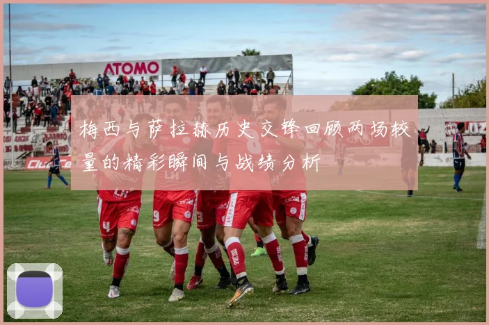 梅西与萨拉赫历史交锋回顾两场较量的精彩瞬间与战绩分析