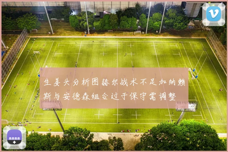 生姜头分析图赫尔战术不足加纳赖斯与安德森组合过于保守需调整