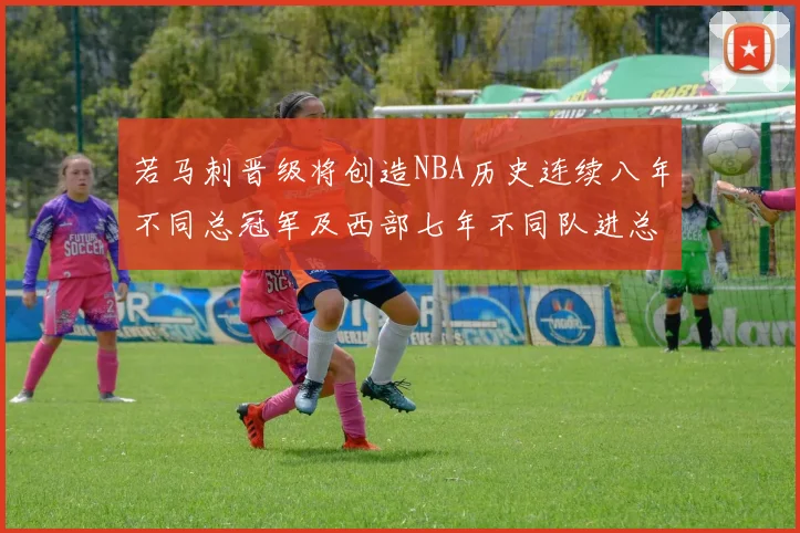 若马刺晋级将创造NBA历史连续八年不同总冠军及西部七年不同队进总决赛的奇迹