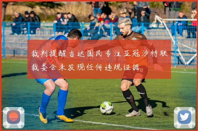 裁判提醒吉达国民专注亚冠沙特联裁委会未发现任何违规证据