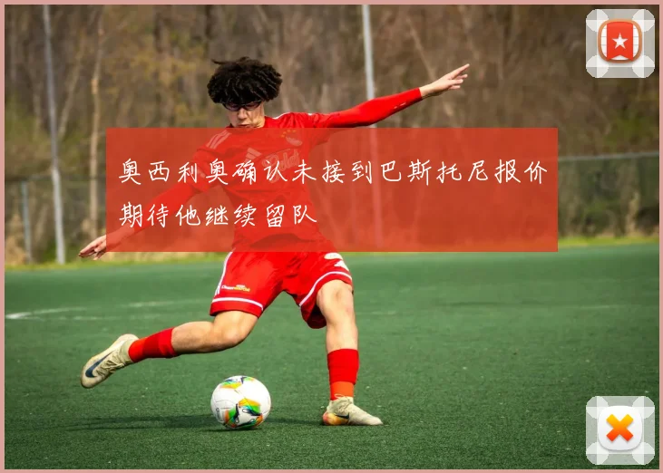 奥西利奥确认未接到巴斯托尼报价期待他继续留队