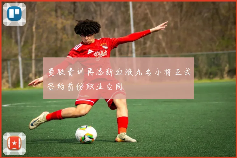 曼联青训再添新血液九名小将正式签约首份职业合同