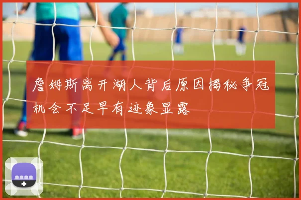 詹姆斯离开湖人背后原因揭秘争冠机会不足早有迹象显露