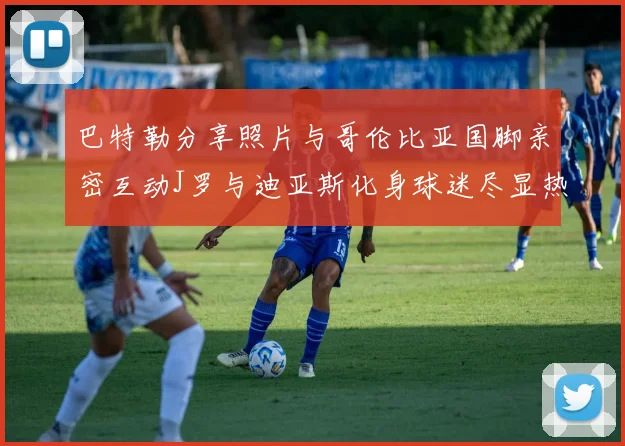 巴特勒分享照片与哥伦比亚国脚亲密互动J罗与迪亚斯化身球迷尽显热情