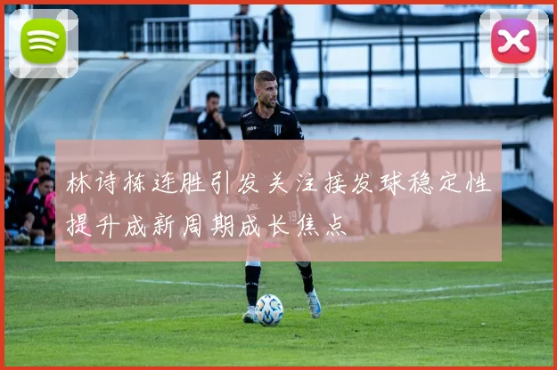 林诗栋连胜引发关注接发球稳定性提升成新周期成长焦点
