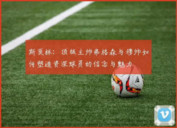 斯莫林：顶级主帅弗格森与穆帅如何塑造资深球员的信念与魅力