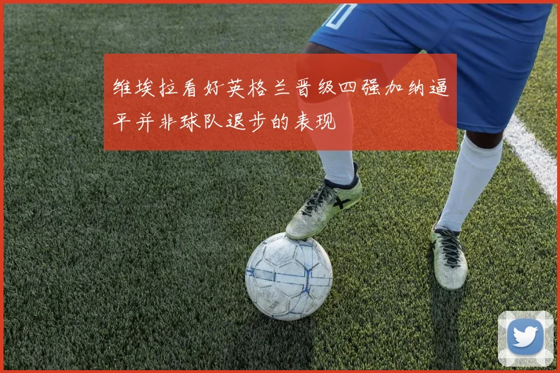 维埃拉看好英格兰晋级四强加纳逼平并非球队退步的表现
