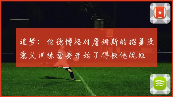 追梦：伦德博格对詹姆斯的招募没意义训练营要开始了得教他规矩