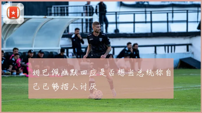 姆巴佩幽默回应是否想当总统称自己已够招人讨厌