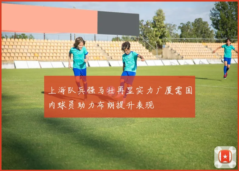上海队兵强马壮再显实力广厦需国内球员助力布朗提升表现
