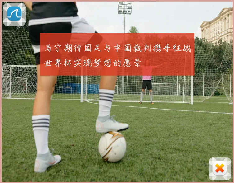 马宁期待国足与中国裁判携手征战世界杯实现梦想的愿景