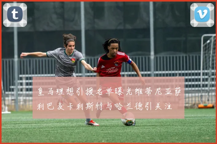 皇马理想引援名单曝光维蒂尼亚萨利巴麦卡利斯特与哈兰德引关注