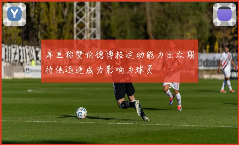 库里称赞伦德博格运动能力出众期待他迅速成为影响力球员