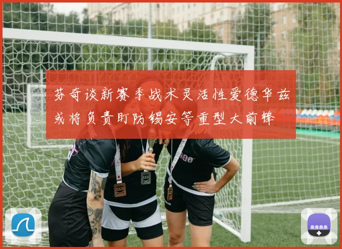 芬奇谈新赛季战术灵活性爱德华兹或将负责盯防锡安等重型大前锋