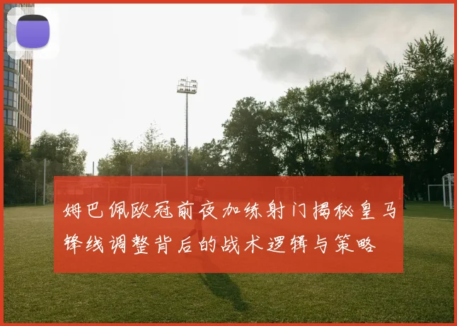 姆巴佩欧冠前夜加练射门揭秘皇马锋线调整背后的战术逻辑与策略