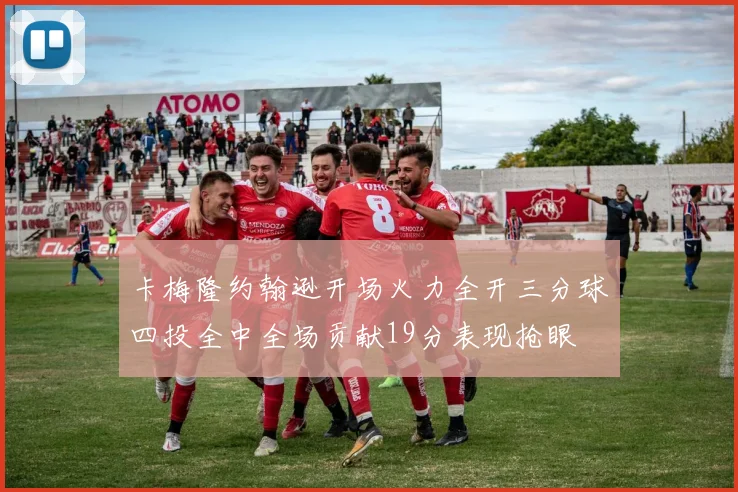 卡梅隆约翰逊开场火力全开三分球四投全中全场贡献19分表现抢眼
