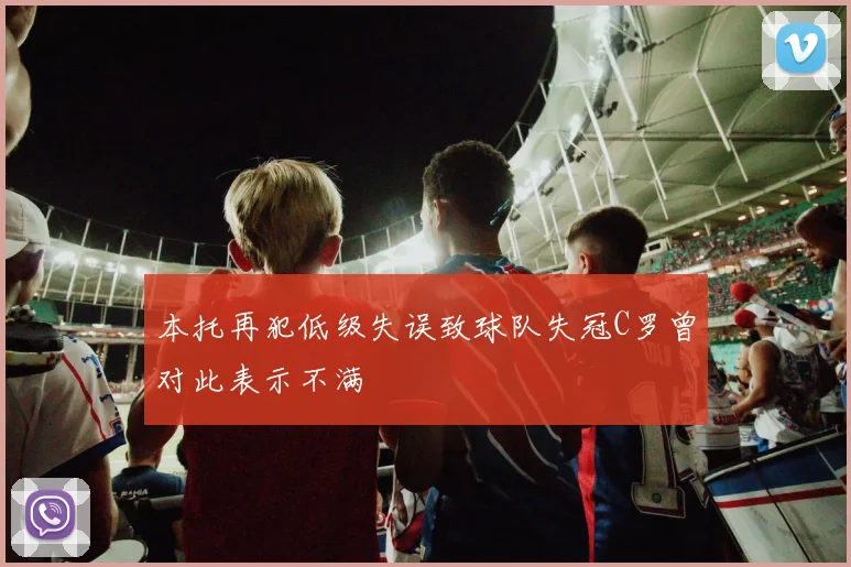 本托再犯低级失误致球队失冠C罗曾对此表示不满