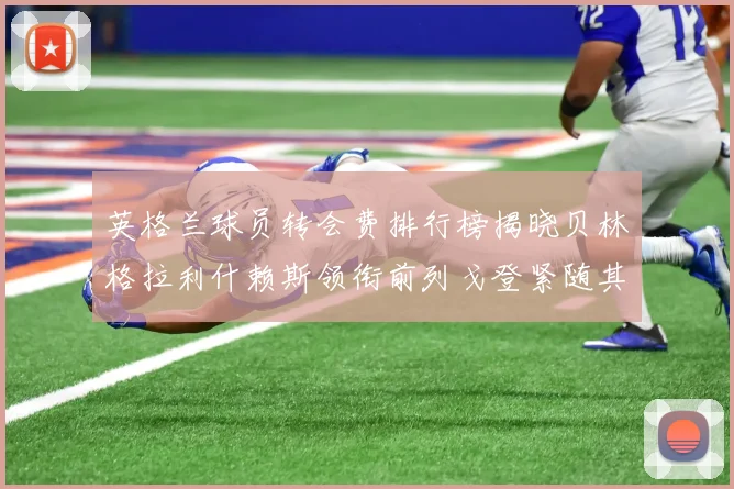 英格兰球员转会费排行榜揭晓贝林格拉利什赖斯领衔前列戈登紧随其后