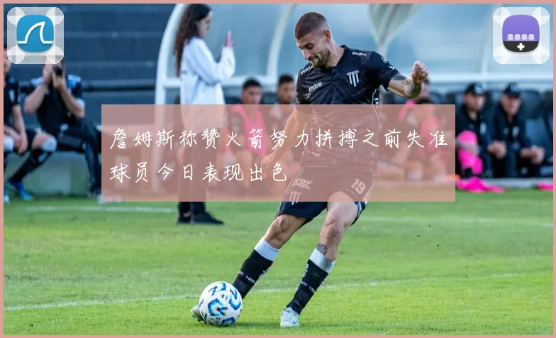 詹姆斯称赞火箭努力拼搏之前失准球员今日表现出色