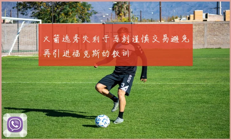 火箭选秀失利于马刺谨慎交易避免再引进福克斯的教训