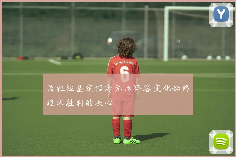 马祖拉坚定信念无论阵容变化始终追求胜利的决心