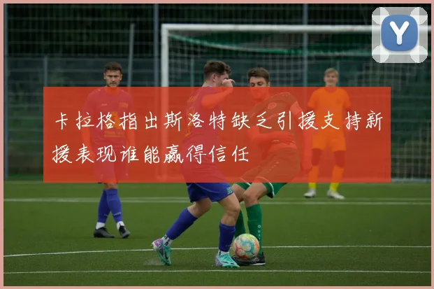 卡拉格指出斯洛特缺乏引援支持新援表现谁能赢得信任